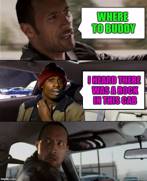 He just wanted a piece of the rock... | WHERE TO BUDDY; I HEARD THERE WAS A ROCK IN THIS CAB | image tagged in rock driving tyrone biggums,memes,the rock,funny,dave chappelle | made w/ Imgflip meme maker