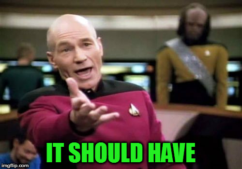 Picard Wtf Meme | IT SHOULD HAVE | image tagged in memes,picard wtf | made w/ Imgflip meme maker