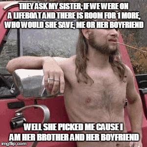 HillBilly | THEY ASK MY SISTER, IF WE WERE ON A LIFEBOAT AND THERE IS ROOM FOR 1 MORE, WHO WOULD SHE SAVE, ME OR HER BOYFRIEND; WELL SHE PICKED ME CAUSE I AM HER BROTHER AND HER BOYFRIEND | image tagged in hillbilly | made w/ Imgflip meme maker