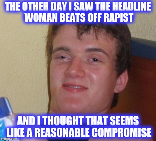 10 Guy Meme | THE OTHER DAY I SAW THE HEADLINE WOMAN BEATS OFF RAPIST; AND I THOUGHT THAT SEEMS LIKE A REASONABLE COMPROMISE | image tagged in memes,10 guy | made w/ Imgflip meme maker