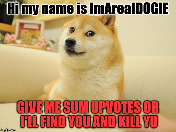 Lemme introduce myself  | Hi my name is ImArealDOGIE; GIVE ME SUM UPVOTES OR I'LL FIND YOU AND KILL YU | image tagged in memes,doge,upvotes,please,thank you,i love you | made w/ Imgflip meme maker