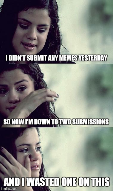 selena gomez crying | I DIDN'T SUBMIT ANY MEMES YESTERDAY; SO NOW I'M DOWN TO TWO SUBMISSIONS; AND I WASTED ONE ON THIS | image tagged in selena gomez crying | made w/ Imgflip meme maker