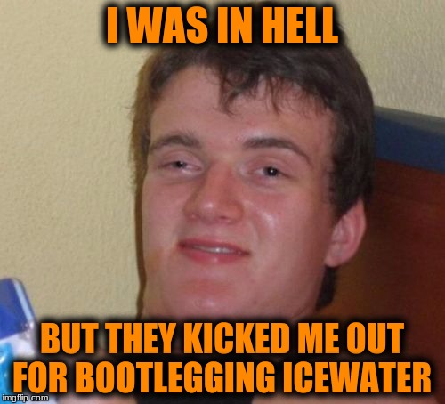 10 Guy Meme | I WAS IN HELL BUT THEY KICKED ME OUT FOR BOOTLEGGING ICEWATER | image tagged in memes,10 guy | made w/ Imgflip meme maker