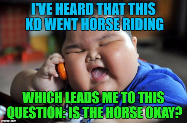 I hope so.. | I'VE HEARD THAT THIS KD WENT HORSE RIDING; WHICH LEADS ME TO THIS QUESTION: IS THE HORSE OKAY? | image tagged in fat asian kid,memes,funny,horse racing | made w/ Imgflip meme maker