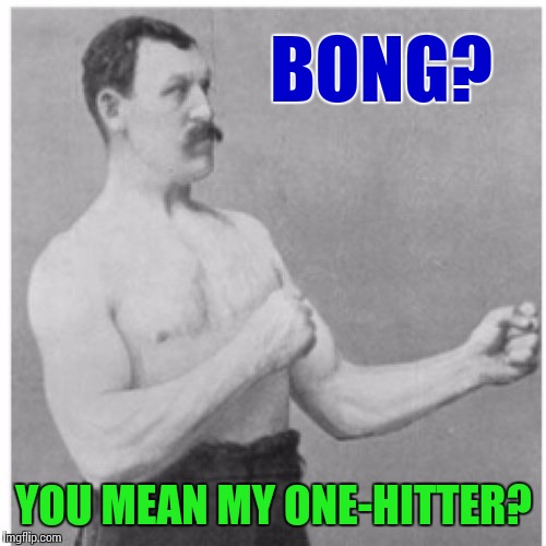 Cannabeast | BONG? YOU MEAN MY ONE-HITTER? | image tagged in overly manly man,weed,420,bong,cannabis | made w/ Imgflip meme maker