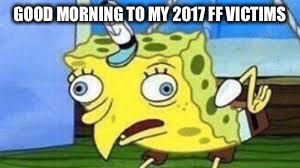 Mocking Spongebob | GOOD MORNING TO MY 2017 FF VICTIMS | image tagged in spongebob mock | made w/ Imgflip meme maker