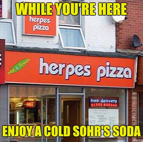 Get Some Sohr's In You | WHILE YOU'RE HERE; ENJOY A COLD SOHR'S SODA | image tagged in herpes pizza,puns,disease,herpes,memes | made w/ Imgflip meme maker