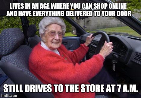 old lady driver | LIVES IN AN AGE WHERE YOU CAN SHOP ONLINE AND HAVE EVERYTHING DELIVERED TO YOUR DOOR; STILL DRIVES TO THE STORE AT 7 A.M. | image tagged in old lady driver | made w/ Imgflip meme maker