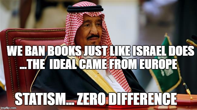 KINGSALMAN | WE BAN BOOKS JUST LIKE ISRAEL DOES ...THE  IDEAL CAME FROM EUROPE; STATISM... ZERO DIFFERENCE | image tagged in kingsalman | made w/ Imgflip meme maker