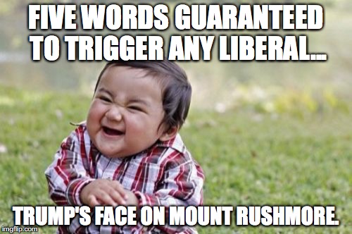 It's going to happen. Deal with it. | FIVE WORDS GUARANTEED TO TRIGGER ANY LIBERAL... TRUMP'S FACE ON MOUNT RUSHMORE. | image tagged in 2017,president trump,mount rushmore,liberals,triggered,whiners | made w/ Imgflip meme maker
