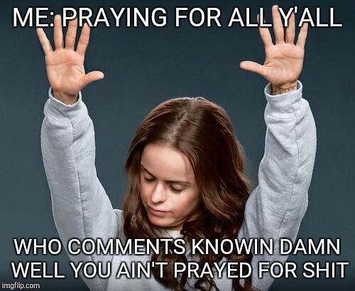 ME: PRAYING FOR ALL Y'ALL; WHO COMMENTS KNOWIN DAMN WELL YOU AIN'T PRAYED FOR SHIT | image tagged in funny,facebook,hilarious memes | made w/ Imgflip meme maker