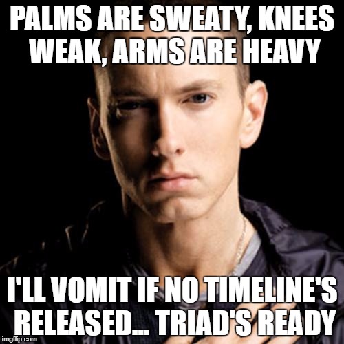 Eminem Meme | PALMS ARE SWEATY, KNEES WEAK, ARMS ARE HEAVY; I'LL VOMIT IF NO TIMELINE'S RELEASED... TRIAD'S READY | image tagged in memes,eminem | made w/ Imgflip meme maker