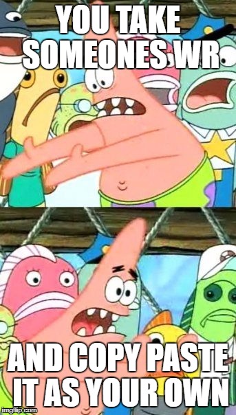 Put It Somewhere Else Patrick Meme | YOU TAKE SOMEONES WR; AND COPY PASTE IT AS YOUR OWN | image tagged in memes,put it somewhere else patrick | made w/ Imgflip meme maker