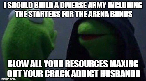 kermit me to me | I SHOULD BUILD A DIVERSE ARMY INCLUDING THE STARTERS FOR THE ARENA BONUS; BLOW ALL YOUR RESOURCES MAXING OUT YOUR CRACK ADDICT HUSBANDO | image tagged in kermit me to me | made w/ Imgflip meme maker