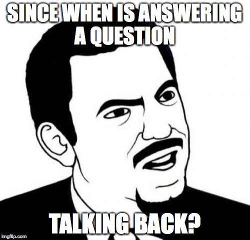 Seriously Face | SINCE WHEN IS ANSWERING A QUESTION; TALKING BACK? | image tagged in memes,seriously face | made w/ Imgflip meme maker