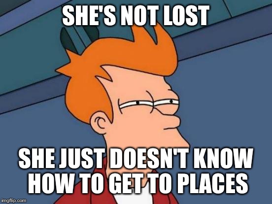 Futurama Fry Meme | SHE'S NOT LOST SHE JUST DOESN'T KNOW HOW TO GET TO PLACES | image tagged in memes,futurama fry | made w/ Imgflip meme maker