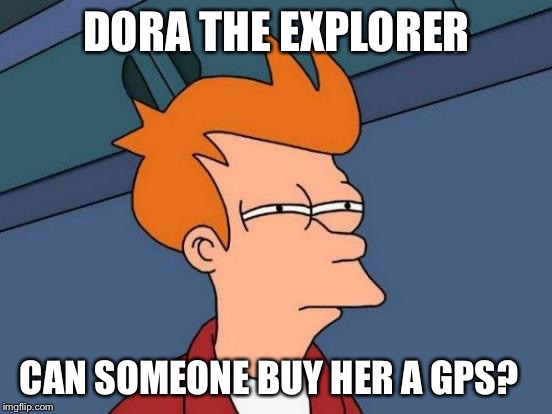 Futurama Fry Meme | DORA THE EXPLORER; CAN SOMEONE BUY HER A GPS? | image tagged in memes,futurama fry,dora the explorer | made w/ Imgflip meme maker