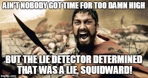 Sparta Leonidas Meme | AIN'T NOBODY GOT TIME FOR TOO DAMN HIGH BUT THE LIE DETECTOR DETERMINED THAT WAS A LIE, SQUIDWARD! | image tagged in memes,sparta leonidas | made w/ Imgflip meme maker