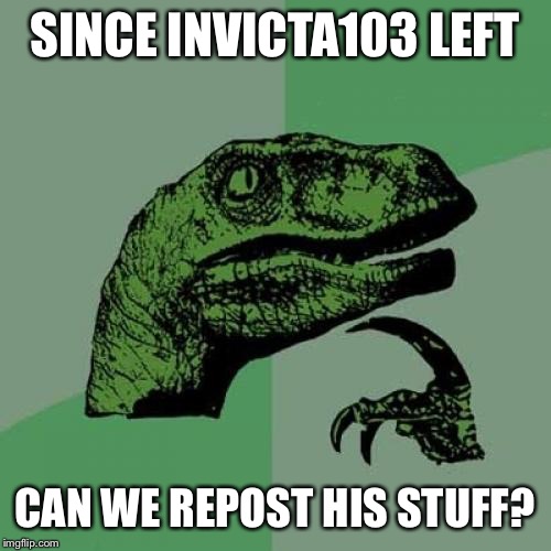 I would. | SINCE INVICTA103 LEFT; CAN WE REPOST HIS STUFF? | image tagged in memes,philosoraptor | made w/ Imgflip meme maker