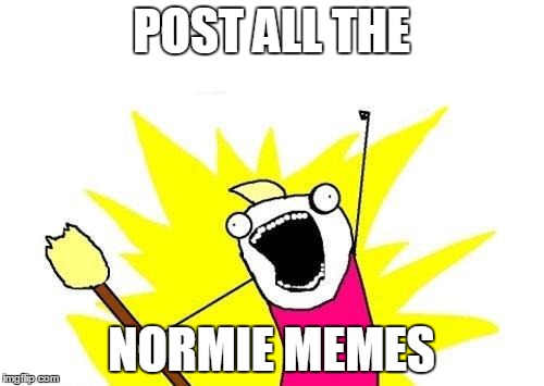 X All The Y Meme | POST ALL THE NORMIE MEMES | image tagged in memes,x all the y | made w/ Imgflip meme maker