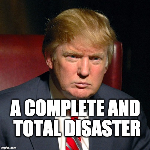 A complete and total disaster | A COMPLETE AND TOTAL DISASTER | image tagged in trump,donald trump,potus45,usa,maga | made w/ Imgflip meme maker