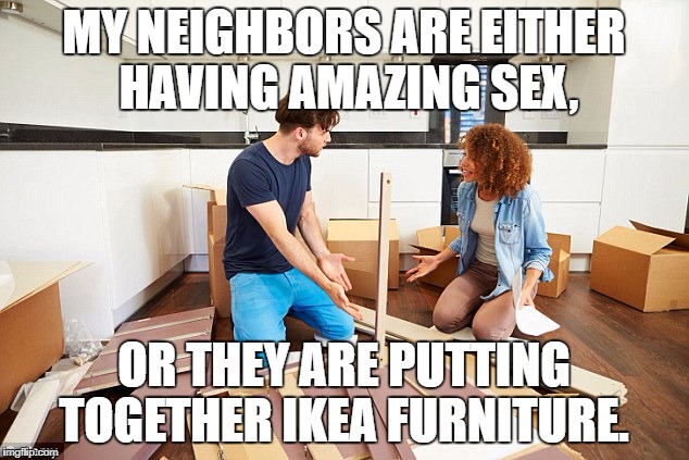 MY NEIGHBORS ARE EITHER HAVING AMAZING SEX, OR THEY ARE PUTTING TOGETHER IKEA FURNITURE. | image tagged in ikea,funny,funny memes,sex,neighbors | made w/ Imgflip meme maker