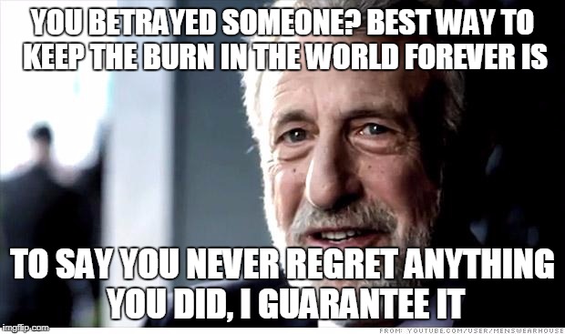 I Guarantee It Meme | YOU BETRAYED SOMEONE? BEST WAY TO KEEP THE BURN IN THE WORLD FOREVER IS; TO SAY YOU NEVER REGRET ANYTHING YOU DID, I GUARANTEE IT | image tagged in memes,i guarantee it | made w/ Imgflip meme maker