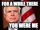 John McCain | FOR A WHILE THERE YOU WERE ME | image tagged in john mccain | made w/ Imgflip meme maker