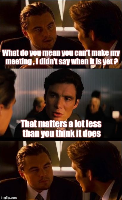 You're not that important  | What do you mean you can't make my meeting , I didn't say when it is yet ? That matters a lot less than you think it does | image tagged in memes,inception,self esteem,i don't care | made w/ Imgflip meme maker