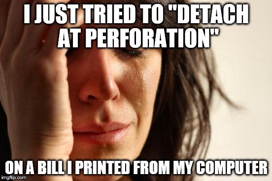 C'mon you know you've at least caught yourself trying! | I JUST TRIED TO "DETACH AT PERFORATION"; ON A BILL I PRINTED FROM MY COMPUTER | image tagged in memes,first world problems | made w/ Imgflip meme maker