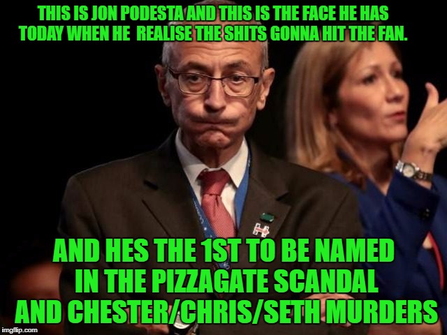 John Podestaphile | THIS IS JON PODESTA AND THIS IS THE FACE HE HAS TODAY WHEN HE  REALISE THE SHITS GONNA HIT THE FAN. AND HES THE 1ST TO BE NAMED IN THE PIZZAGATE SCANDAL AND CHESTER/CHRIS/SETH MURDERS | image tagged in john podestaphile | made w/ Imgflip meme maker