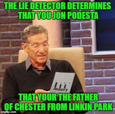 Maury Lie Detector | THE LIE DETECTOR DETERMINES THAT YOU JON PODESTA; THAT YOUR THE FATHER OF CHESTER FROM LINKIN PARK | image tagged in memes,maury lie detector | made w/ Imgflip meme maker