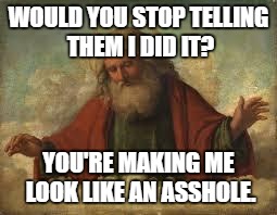 god | WOULD YOU STOP TELLING THEM I DID IT? YOU'RE MAKING ME LOOK LIKE AN ASSHOLE. | image tagged in god | made w/ Imgflip meme maker