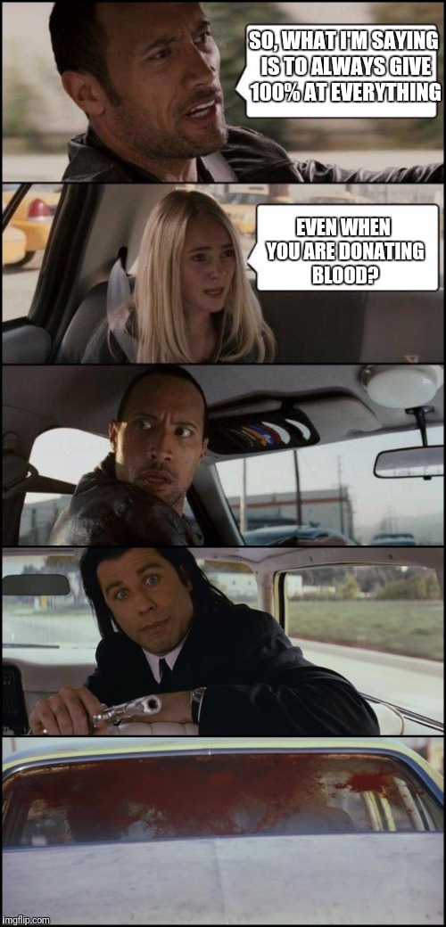 the rock driving and pulp fiction |  SO, WHAT I'M SAYING IS TO ALWAYS GIVE 100% AT EVERYTHING; EVEN WHEN YOU ARE DONATING BLOOD? | image tagged in the rock driving and pulp fiction | made w/ Imgflip meme maker