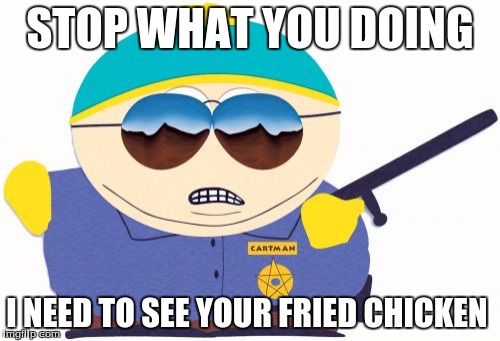 Officer Cartman |  STOP WHAT YOU DOING; I NEED TO SEE YOUR FRIED CHICKEN | image tagged in memes,officer cartman | made w/ Imgflip meme maker