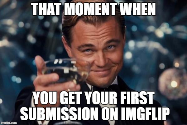 When ug et a submission | THAT MOMENT WHEN; YOU GET YOUR FIRST SUBMISSION ON IMGFLIP | image tagged in memes,leonardo dicaprio cheers,submission,imgflip submission | made w/ Imgflip meme maker