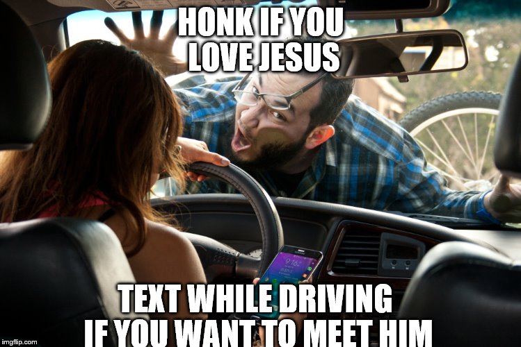 Don't text and drive. | HONK IF YOU LOVE JESUS; TEXT WHILE DRIVING IF YOU WANT TO MEET HIM | image tagged in don't text and drive | made w/ Imgflip meme maker