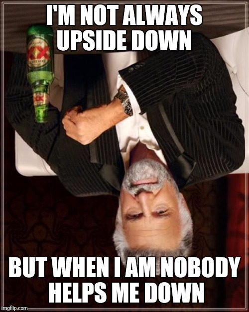 The Most Interesting Man In The World | I'M NOT ALWAYS UPSIDE DOWN; BUT WHEN I AM NOBODY HELPS ME DOWN | image tagged in memes,the most interesting man in the world | made w/ Imgflip meme maker