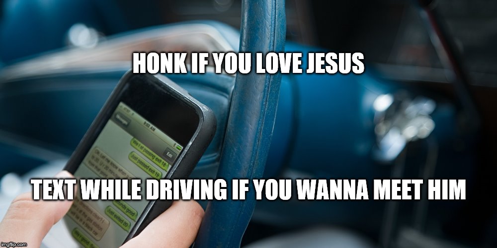 HONK IF YOU LOVE JESUS; TEXT WHILE DRIVING IF YOU WANNA MEET HIM | image tagged in text and drive | made w/ Imgflip meme maker