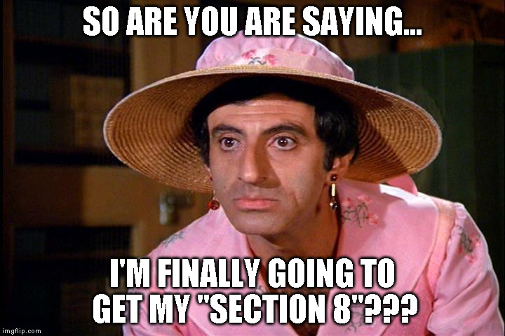 Klinger  | SO ARE YOU ARE SAYING... I'M FINALLY GOING TO GET MY "SECTION 8"??? | image tagged in klinger | made w/ Imgflip meme maker