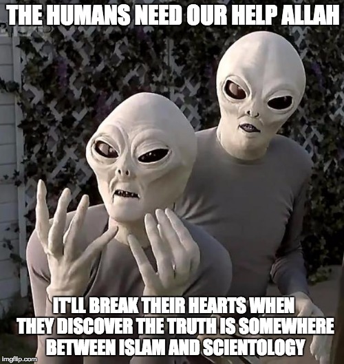 Aliens | THE HUMANS NEED OUR HELP ALLAH; IT'LL BREAK THEIR HEARTS WHEN THEY DISCOVER THE TRUTH IS SOMEWHERE BETWEEN ISLAM AND SCIENTOLOGY | image tagged in aliens | made w/ Imgflip meme maker