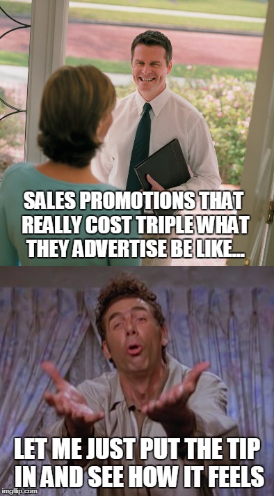 Misleading Sales Promotions |  SALES PROMOTIONS THAT REALLY COST TRIPLE WHAT THEY ADVERTISE BE LIKE... LET ME JUST PUT THE TIP IN AND SEE HOW IT FEELS | image tagged in salesmen,con men | made w/ Imgflip meme maker