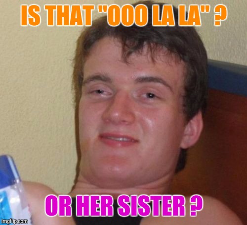 10 Guy Meme | IS THAT "OOO LA LA" ? OR HER SISTER ? | image tagged in memes,10 guy | made w/ Imgflip meme maker