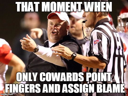 Coach Buddy Stephens | THAT MOMENT WHEN; ONLY COWARDS POINT FINGERS AND ASSIGN BLAME | image tagged in coach buddy stephens | made w/ Imgflip meme maker