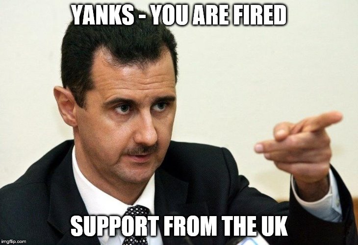 bashar al-assad | YANKS - YOU ARE FIRED; SUPPORT FROM THE UK | image tagged in bashar al-assad | made w/ Imgflip meme maker