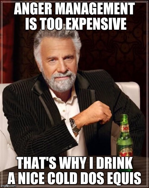 The Most Interesting Man In The World Meme | ANGER MANAGEMENT IS TOO EXPENSIVE; THAT'S WHY I DRINK A NICE COLD DOS EQUIS | image tagged in memes,the most interesting man in the world | made w/ Imgflip meme maker