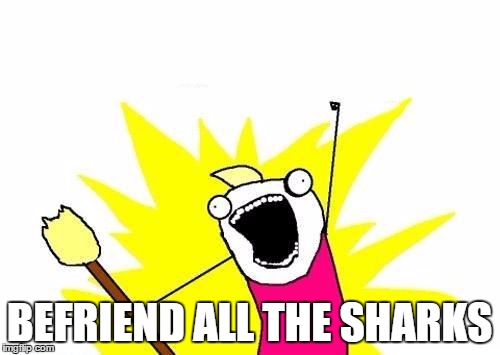 X All The Y Meme | BEFRIEND ALL THE SHARKS | image tagged in memes,x all the y | made w/ Imgflip meme maker