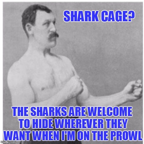 chum? no thanks, I'll find 'em myself (Shark Week - a Raydog event) | SHARK CAGE? THE SHARKS ARE WELCOME TO HIDE WHEREVER THEY WANT WHEN I'M ON THE PROWL | image tagged in memes,overly manly man,shark week | made w/ Imgflip meme maker