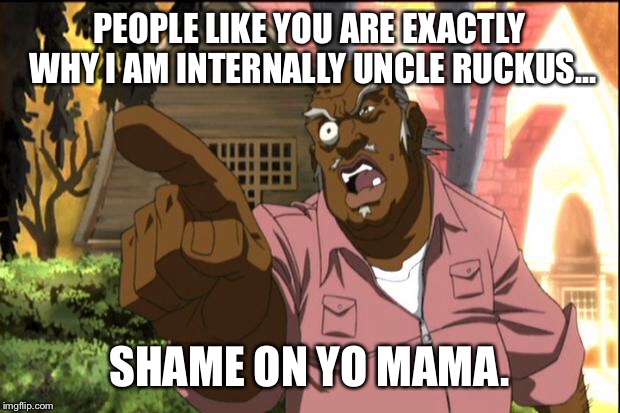 Uncle Ruckus | PEOPLE LIKE YOU ARE EXACTLY WHY I AM INTERNALLY UNCLE RUCKUS... SHAME ON YO MAMA. | image tagged in uncle ruckus | made w/ Imgflip meme maker