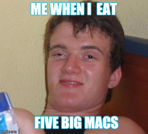 10 Guy | ME WHEN I  EAT; FIVE BIG MACS | image tagged in memes,10 guy | made w/ Imgflip meme maker